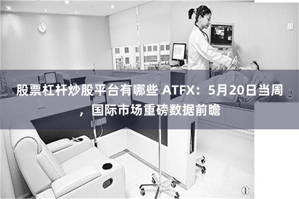 股票杠杆炒股平台有哪些 ATFX：5月20日当周，国际市场重磅数据前瞻
