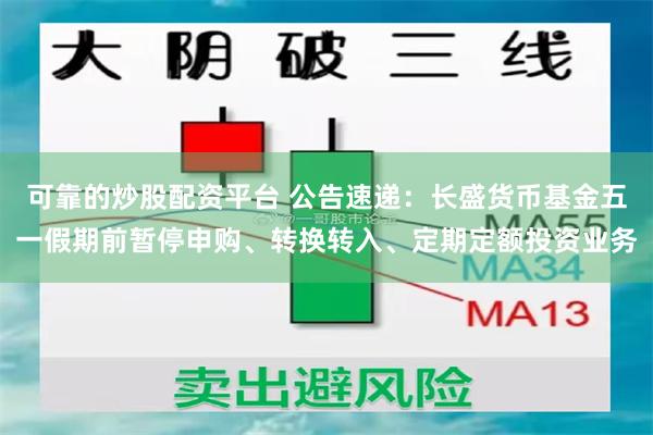 可靠的炒股配资平台 公告速递：长盛货币基金五一假期前暂停申购、转换转入、定期定额投资业务