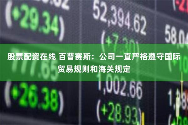 股票配资在线 百普赛斯：公司一直严格遵守国际贸易规则和海关规定