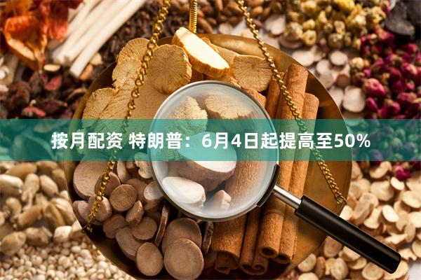按月配资 特朗普：6月4日起提高至50%