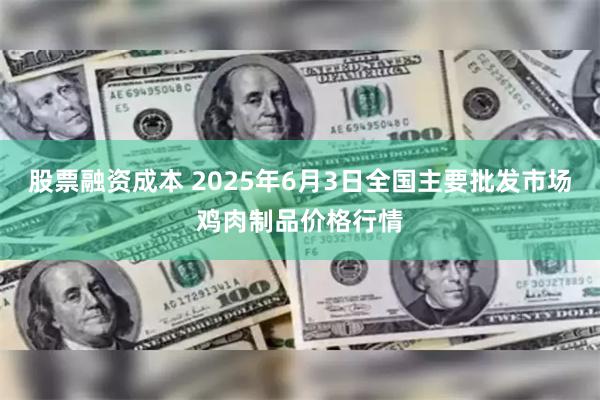 股票融资成本 2025年6月3日全国主要批发市场鸡肉制品价格行情