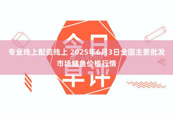 专业线上配资线上 2025年6月3日全国主要批发市场鳝鱼价格行情