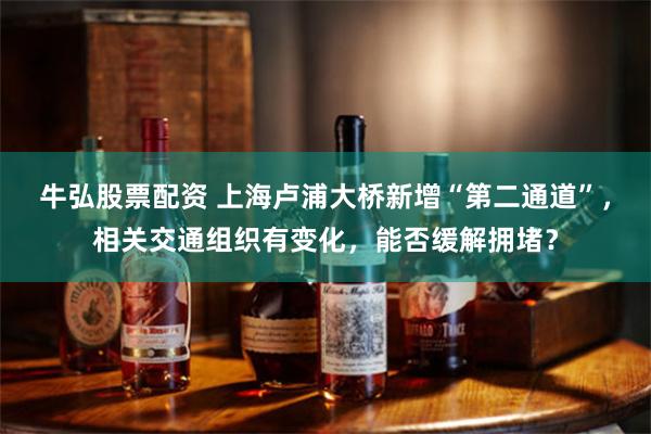 牛弘股票配资 上海卢浦大桥新增“第二通道”，相关交通组织有变化，能否缓解拥堵？