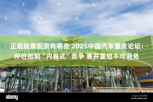 正规股票配资有哪些 2025中国汽车重庆论坛：呼吁抵制“内卷式”竞争 兼并重组不可避免