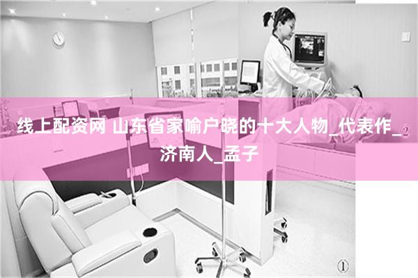 线上配资网 山东省家喻户晓的十大人物_代表作_济南人_孟子