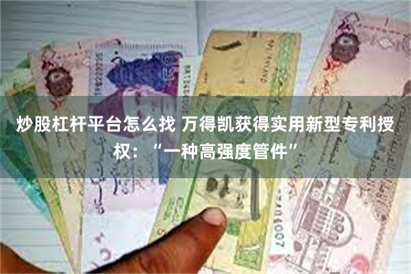 炒股杠杆平台怎么找 万得凯获得实用新型专利授权：“一种高强度管件”