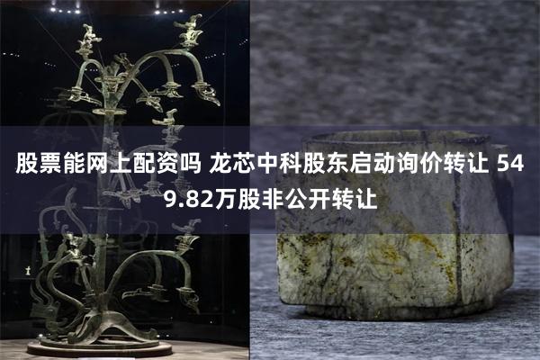 股票能网上配资吗 龙芯中科股东启动询价转让 549.82万股非公开转让