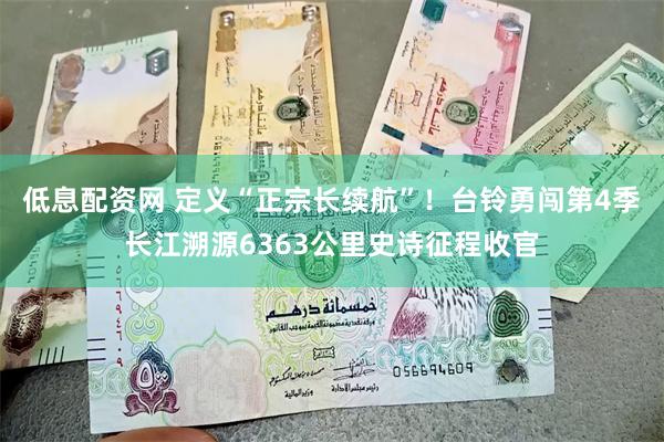 低息配资网 定义“正宗长续航”！台铃勇闯第4季长江溯源6363公里史诗征程收官