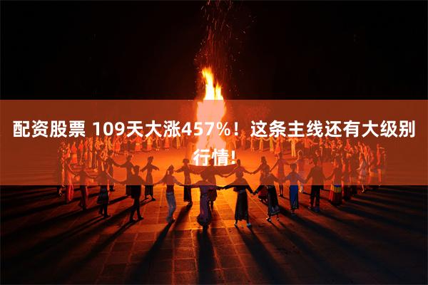 配资股票 109天大涨457%！这条主线还有大级别行情!
