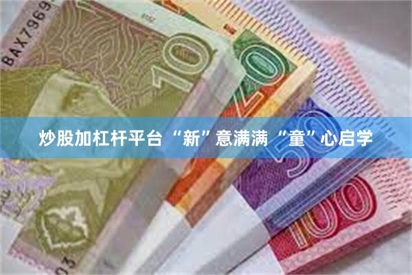炒股加杠杆平台 “新”意满满 “童”心启学