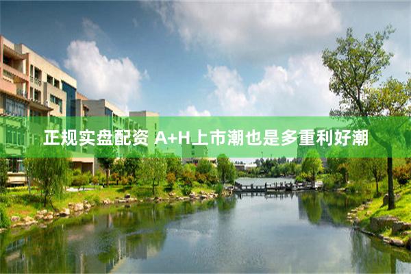 正规实盘配资 A+H上市潮也是多重利好潮