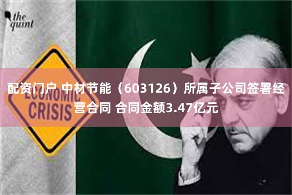 配资门户 中材节能(603126)所属子公司签署经营合同 合同金额3.47亿元