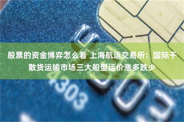 股票的资金博弈怎么看 上海航运交易所：国际干散货运输市场三大船型运价涨多跌少