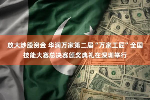 放大炒股资金 华润万家第二届“万家工匠”全国技能大赛总决赛颁奖典礼在深圳举行