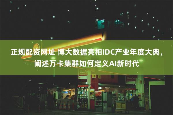 正规配资网址 博大数据亮相IDC产业年度大典，阐述万卡集群如何定义AI新时代
