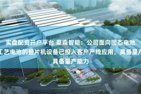 实盘配资开户平台 豪森智能：公司面向固态电池等新工艺电池的叠片机设备已投入客户产线应用，具备量产能力