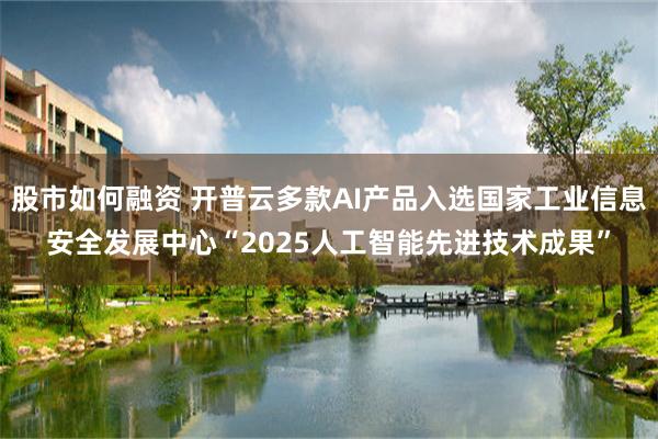 股市如何融资 开普云多款AI产品入选国家工业信息安全发展中心“2025人工智能先进技术成果”