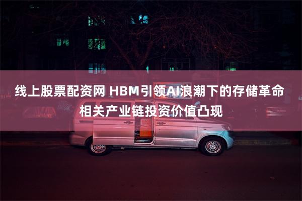线上股票配资网 HBM引领AI浪潮下的存储革命 相关产业链投资价值凸现