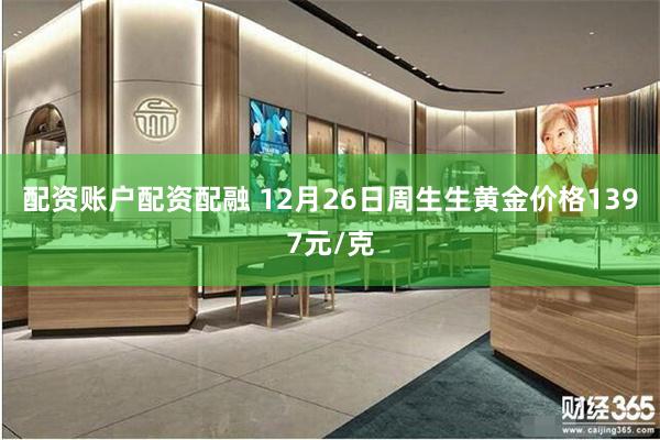 配资账户配资配融 12月26日周生生黄金价格1397元/克